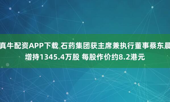 真牛配资APP下载 石药集团获主席兼执行董事蔡东晨增持1345.4万股 每股作价约8.2港元