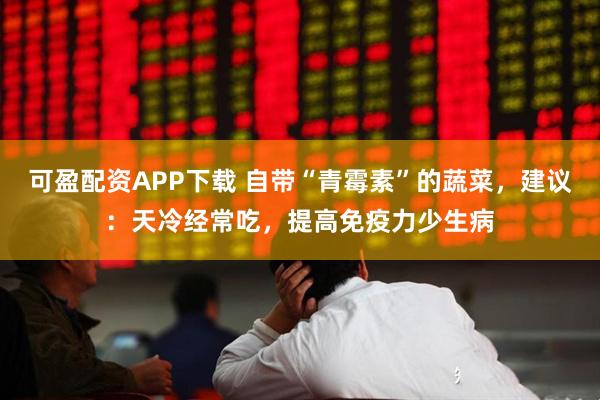 可盈配资APP下载 自带“青霉素”的蔬菜，建议：天冷经常吃，提高免疫力少生病