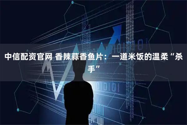 中信配资官网 香辣蒜香鱼片：一道米饭的温柔“杀手”