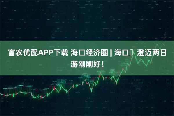 富农优配APP下载 海口经济圈 | 海口⇄澄迈两日游刚刚好！