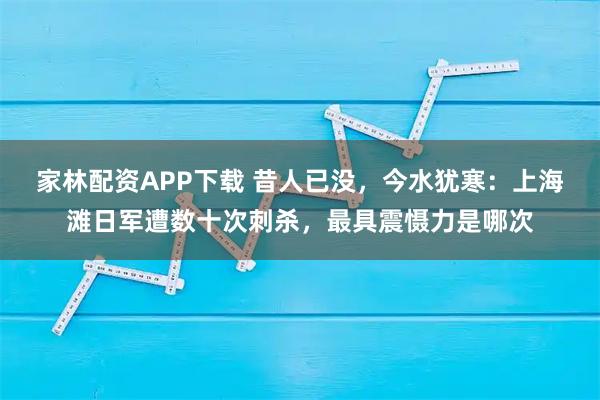 家林配资APP下载 昔人已没，今水犹寒：上海滩日军遭数十次刺杀，最具震慑力是哪次