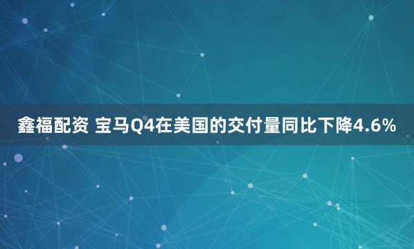 鑫福配资 宝马Q4在美国的交付量同比下降4.6%