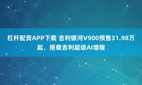 杠杆配资APP下载 吉利银河V900预售31.98万起，搭载吉利超级AI增程