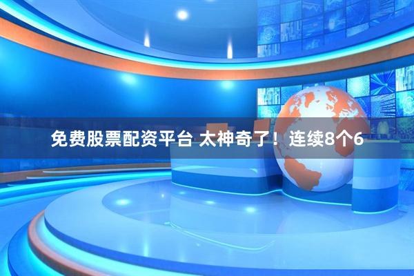 免费股票配资平台 太神奇了！连续8个6