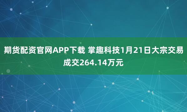 期货配资官网APP下载 掌趣科技1月21日大宗交易成交264.14万元