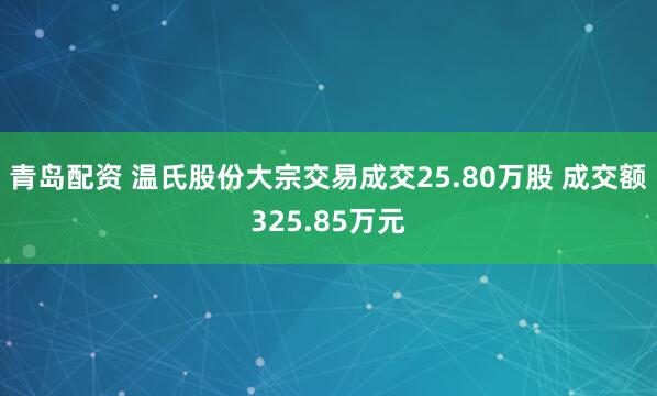 青岛配资 温氏股份大宗交易成交25.80万股 成交额325.85万元