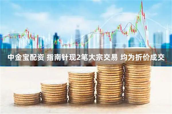 中金宝配资 指南针现2笔大宗交易 均为折价成交