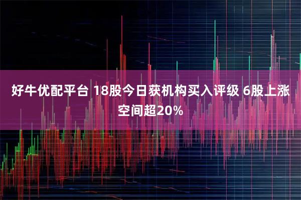 好牛优配平台 18股今日获机构买入评级 6股上涨空间超20%