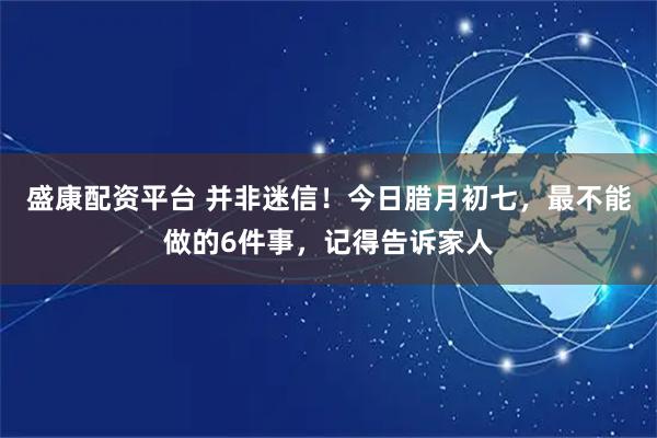 盛康配资平台 并非迷信！今日腊月初七，最不能做的6件事，记得告诉家人