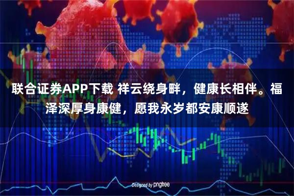 联合证券APP下载 祥云绕身畔，健康长相伴。福泽深厚身康健，愿我永岁都安康顺遂