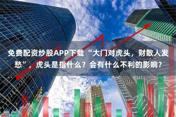 免费配资炒股APP下载 “大门对虎头，财散人发愁”，虎头是指什么？会有什么不利的影响？
