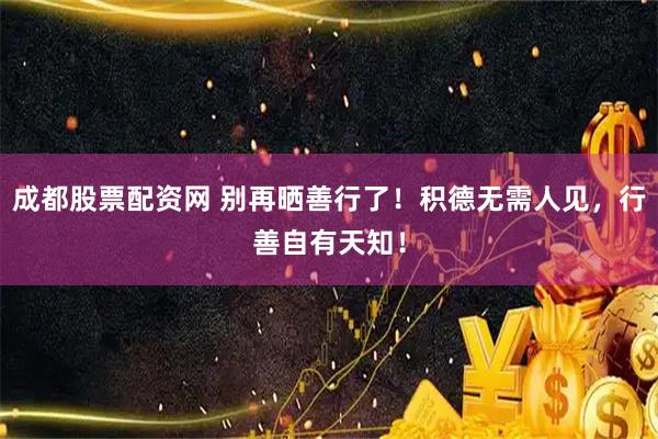 成都股票配资网 别再晒善行了！积德无需人见，行善自有天知！