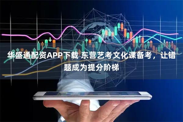 华盛通配资APP下载 东营艺考文化课备考，让错题成为提分阶梯
