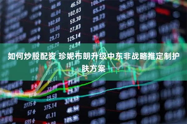 如何炒股配资 珍妮布朗升级中东非战略推定制护肤方案