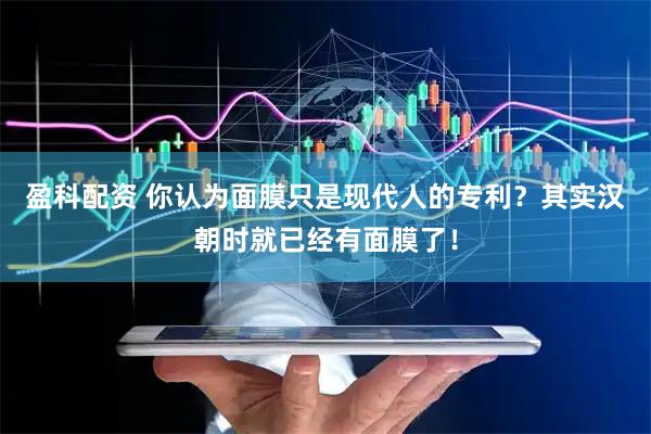 盈科配资 你认为面膜只是现代人的专利？其实汉朝时就已经有面膜了！