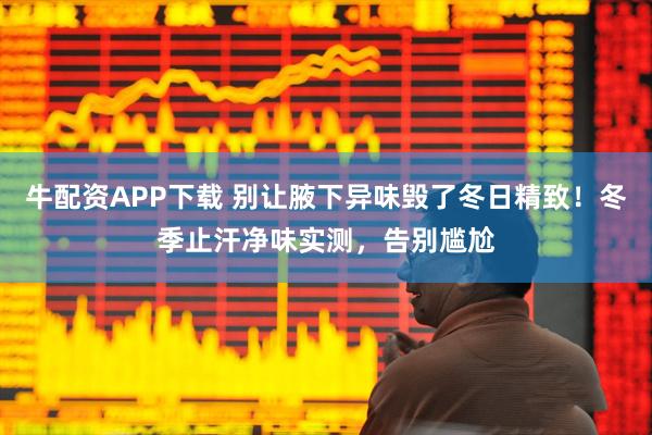 牛配资APP下载 别让腋下异味毁了冬日精致！冬季止汗净味实测，告别尴尬